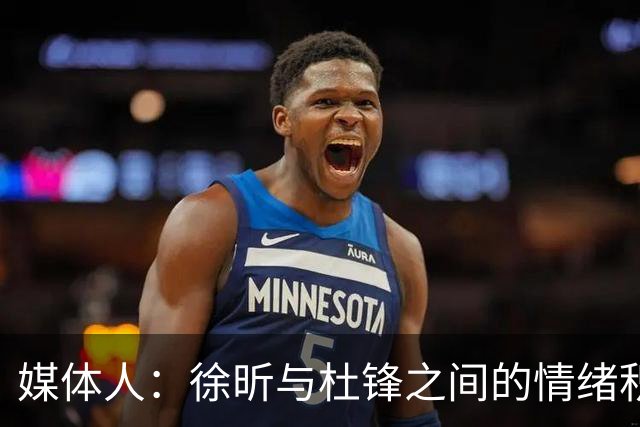 媒体人：徐昕与杜锋之间的情绪积聚已久，前者重返广东队的可能性渺茫